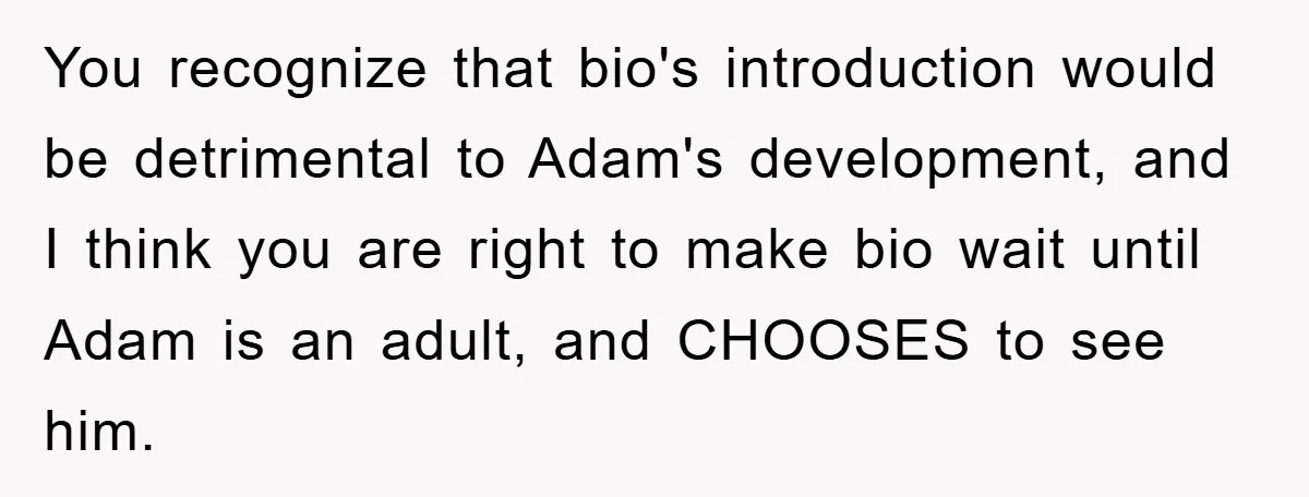 You recognize that bio's introduction would be detrimental to Adam's development, and I think you are right to make bio wait until Adam is an adult, and CHOOSES to see...