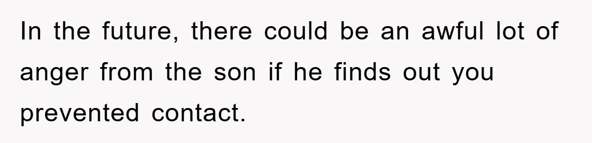 In the future, there could be an awful lot of anger from the son if he finds out you prevented contact.