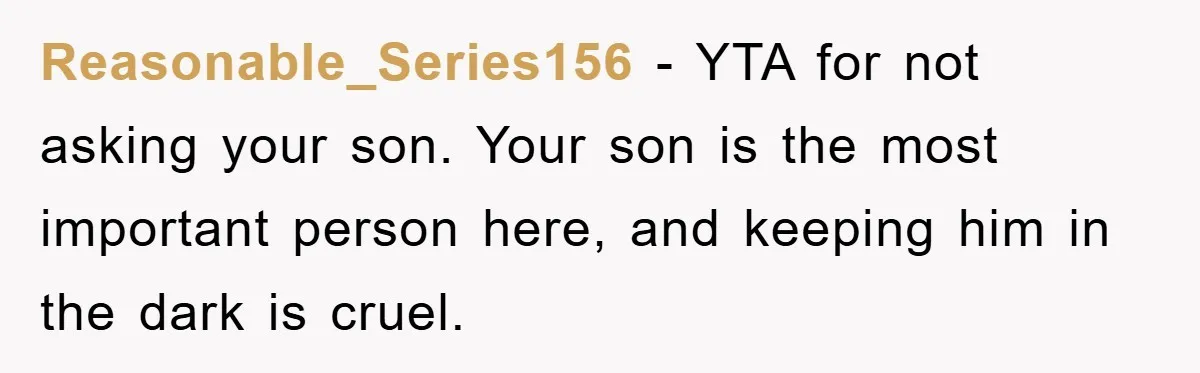 Reasonable_Series156 − YTA for not asking your son. Your son is the most important person here, and keeping him in the dark is cruel.