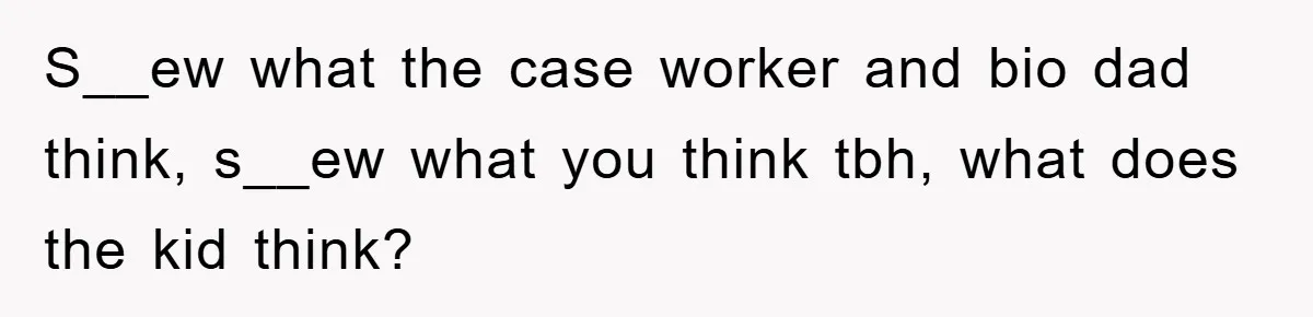 S__ew what the case worker and bio dad think, s__ew what you think tbh, what does the kid think?