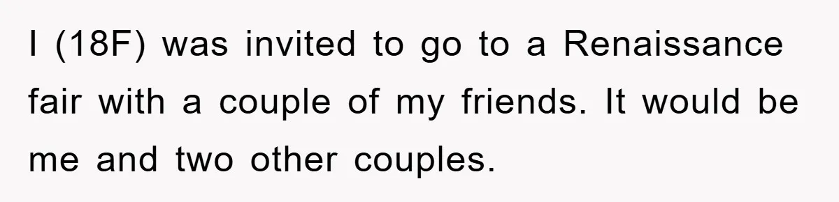 I (18F) was invited to go to a Renaissance fair with a couple of my friends. It would be me and two other couples.