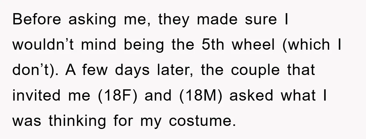 Before asking me, they made sure I wouldn’t mind being the 5th wheel (which I don’t). A few days later, the couple that invited me (18F) and (18M) asked what...