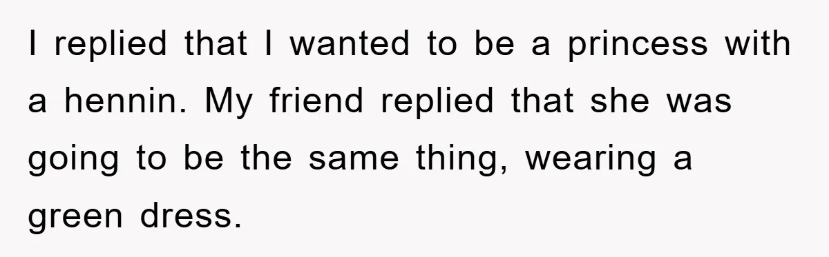 I replied that I wanted to be a princess with a hennin. My friend replied that she was going to be the same thing, wearing a green dress.