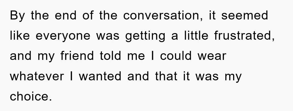 By the end of the conversation, it seemed like everyone was getting a little frustrated, and my friend told me I could wear whatever I wanted and that it was...