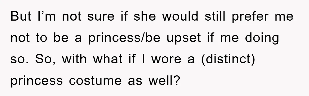 But I’m not sure if she would still prefer me not to be a princess/be upset if me doing so. So, with what if I wore a (distinct) princess costume...