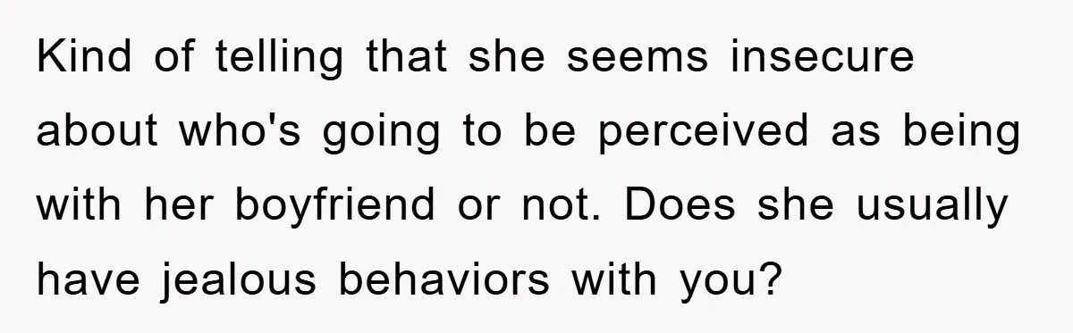 Kind of telling that she seems insecure about who's going to be perceived as being with her boyfriend or not. Does she usually have jealous behaviors with you?