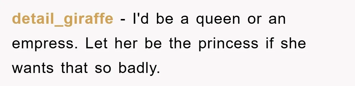 detail_giraffe − I'd be a queen or an empress. Let her be the princess if she wants that so badly.