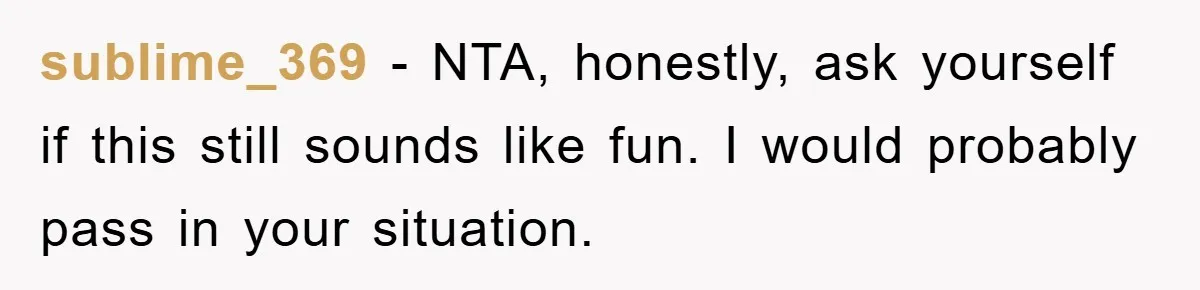 sublime_369 − NTA, honestly, ask yourself if this still sounds like fun. I would probably pass in your situation.