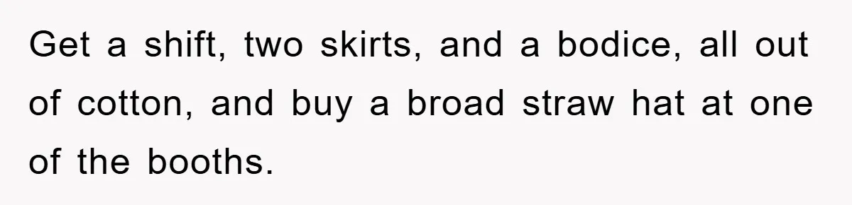 Get a shift, two skirts, and a bodice, all out of cotton, and buy a broad straw hat at one of the booths.