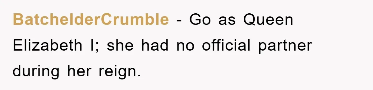 BatchelderCrumble − Go as Queen Elizabeth I; she had no official partner during her reign.