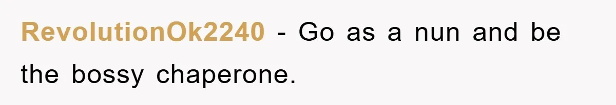 RevolutionOk2240 − Go as a nun and be the bossy chaperone.