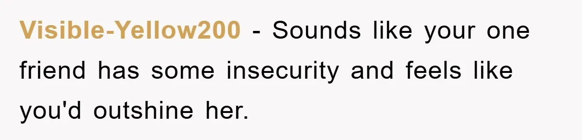 Visible-Yellow200 − Sounds like your one friend has some insecurity and feels like you'd outshine her.