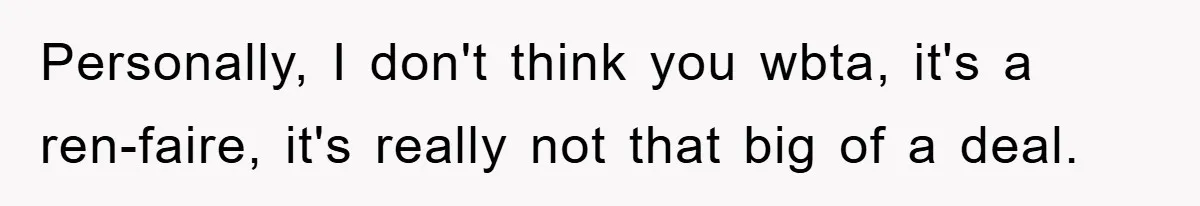 Personally, I don't think you wbta, it's a ren-faire, it's really not that big of a deal.