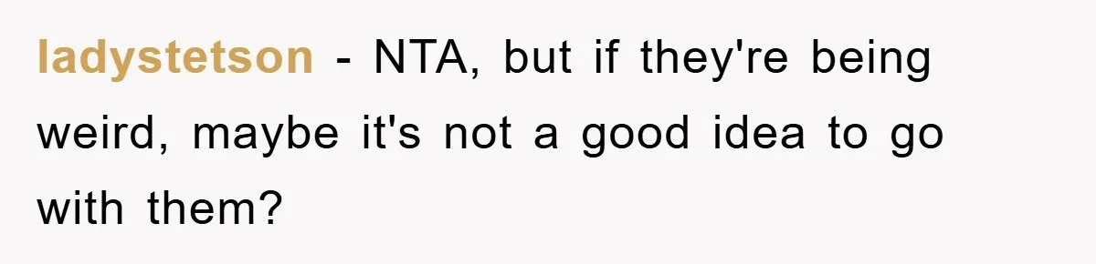 ladystetson − NTA, but if they're being weird, maybe it's not a good idea to go with them?