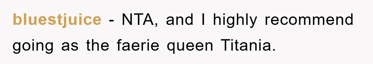 bluestjuice − NTA, and I highly recommend going as the faerie queen Titania.