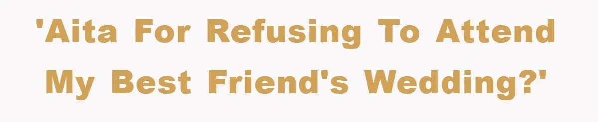 'AITA for refusing to attend my best friend's wedding?'