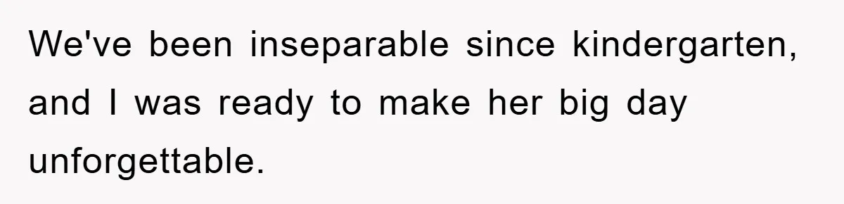 We've been inseparable since kindergarten, and I was ready to make her big day unforgettable.