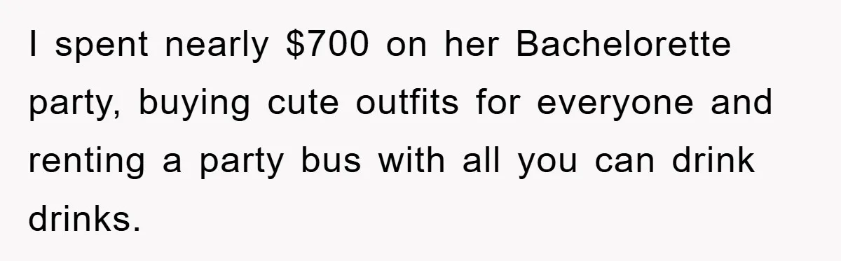 I spent nearly $700 on her Bachelorette party, buying cute outfits for everyone and renting a party bus with all you can drink drinks.