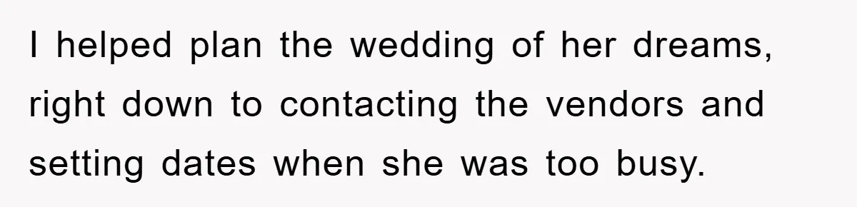 I helped plan the wedding of her dreams, right down to contacting the vendors and setting dates when she was too busy.