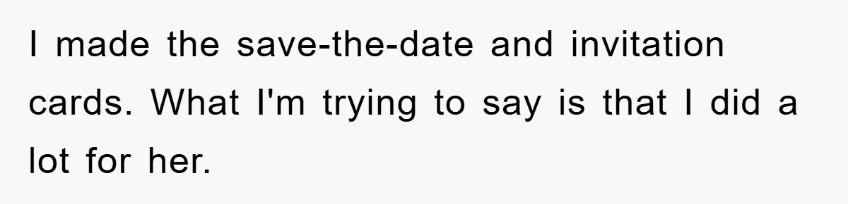 I made the save-the-date and invitation cards. What I'm trying to say is that I did a lot for her.