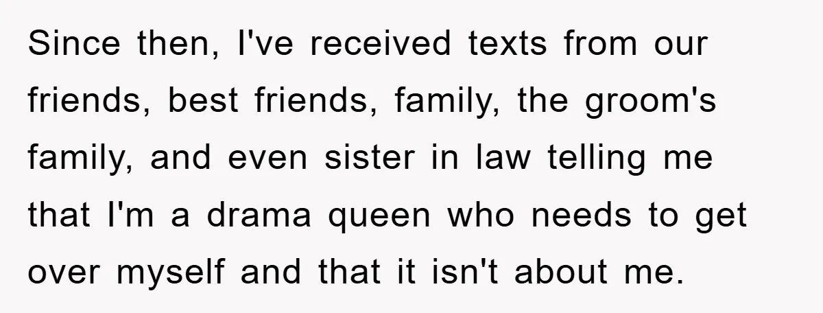 Since then, I've received texts from our friends, best friends, family, the groom's family, and even sister in law telling me that I'm a drama queen who needs to get...