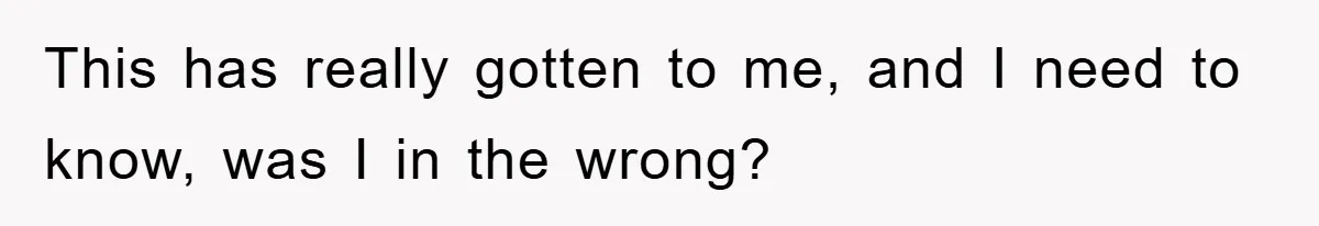 This has really gotten to me, and I need to know, was I in the wrong?