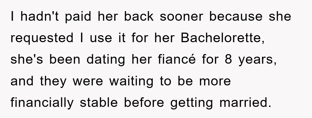 I hadn't paid her back sooner because she requested I use it for her Bachelorette, she's been dating her fiancé for 8 years, and they were waiting to be more...