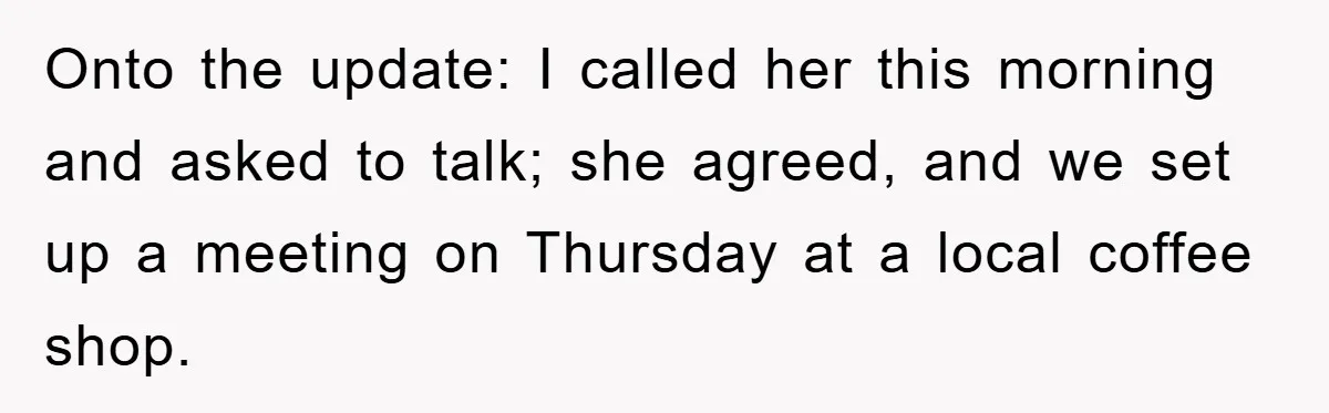 Onto the update: I called her this morning and asked to talk; she agreed, and we set up a meeting on Thursday at a local coffee shop.