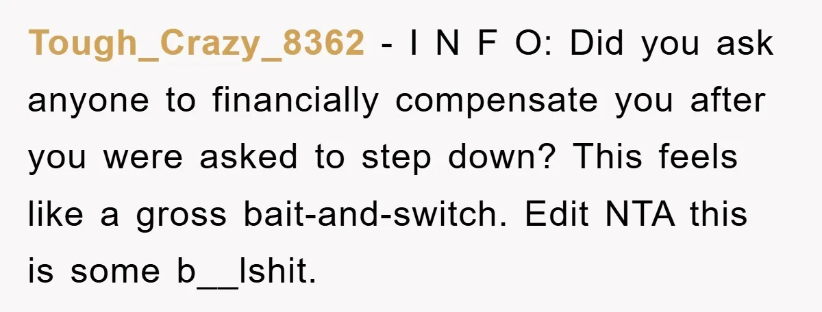 Tough_Crazy_8362 − I N F O: Did you ask anyone to financially compensate you after you were asked to step down? This feels like a gross bait-and-switch. Edit NTA this...