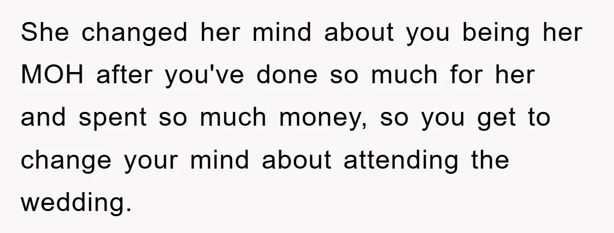 She changed her mind about you being her MOH after you've done so much for her and spent so much money, so you get to change your mind about attending...