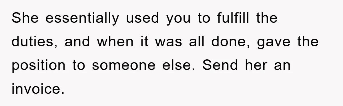 She essentially used you to fulfill the duties, and when it was all done, gave the position to someone else. Send her an invoice.