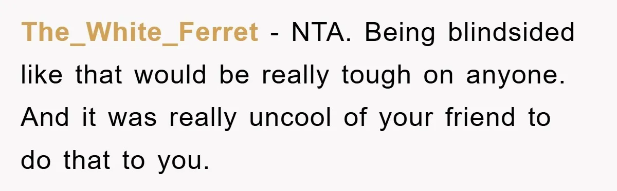The_White_Ferret − NTA. Being blindsided like that would be really tough on anyone. And it was really uncool of your friend to do that to you.