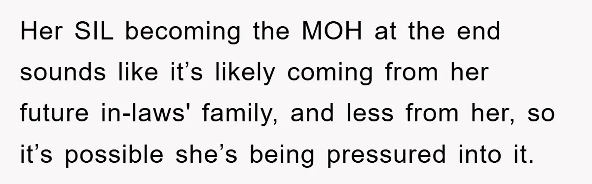 Her SIL becoming the MOH at the end sounds like it’s likely coming from her future in-laws' family, and less from her, so it’s possible she’s being pressured into it.