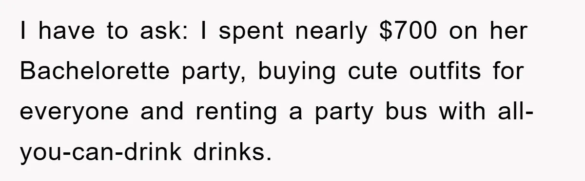 I have to ask: I spent nearly $700 on her Bachelorette party, buying cute outfits for everyone and renting a party bus with all-you-can-drink drinks.
