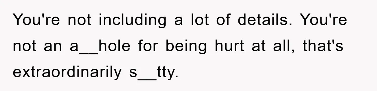You're not including a lot of details. You're not an a__hole for being hurt at all, that's extraordinarily s__tty.