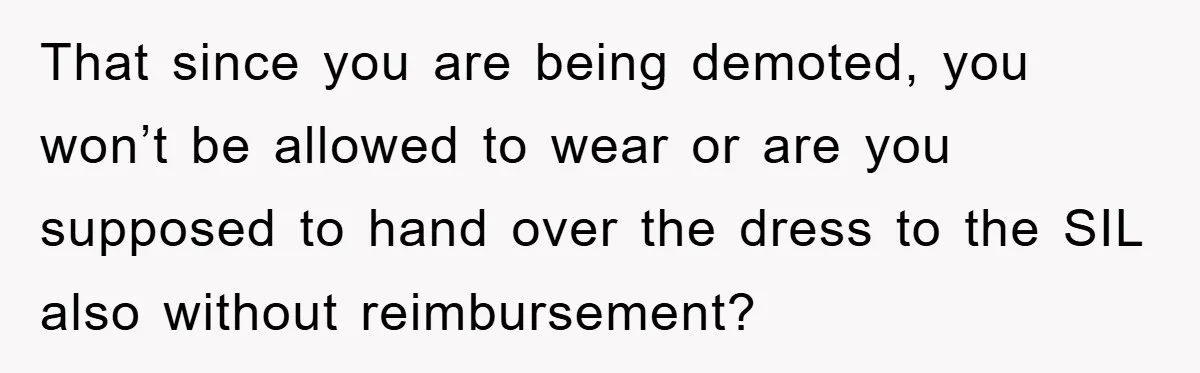 That since you are being demoted, you won’t be allowed to wear or are you supposed to hand over the dress to the SIL also without reimbursement?