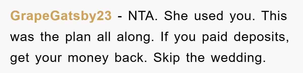 GrapeGatsby23 − NTA. She used you. This was the plan all along. If you paid deposits, get your money back. Skip the wedding.