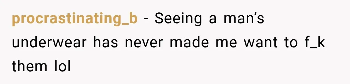 procrastinating_b − Seeing a man’s underwear has never made me want to f_k them lol