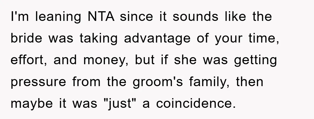 I'm leaning NTA since it sounds like the bride was taking advantage of your time, effort, and money, but if she was getting pressure from the groom's family, then maybe...