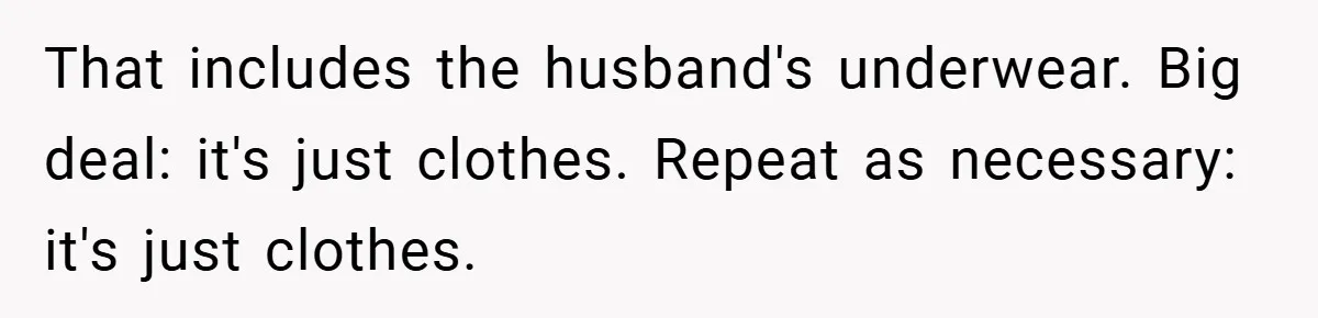 That includes the husband's underwear. Big deal: it's just clothes. Repeat as necessary: it's just clothes.