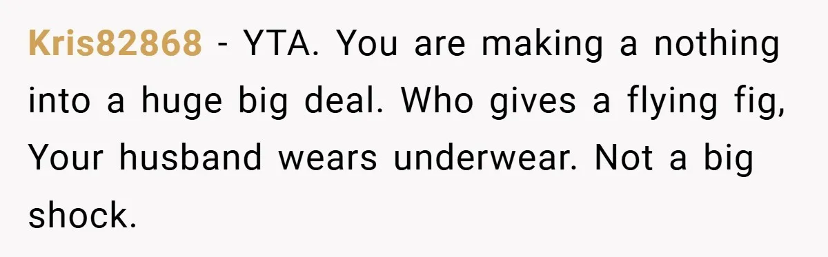Kris82868 − YTA. You are making a nothing into a huge big deal. Who gives a flying fig, Your husband wears underwear. Not a big shock.