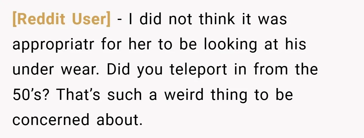 [Reddit User] − I did not think it was appropriatr for her to be looking at his under wear. Did you teleport in from the 50’s? That’s such a weird...