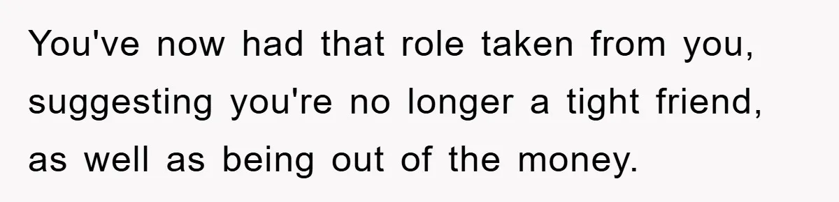You've now had that role taken from you, suggesting you're no longer a tight friend, as well as being out of the money.