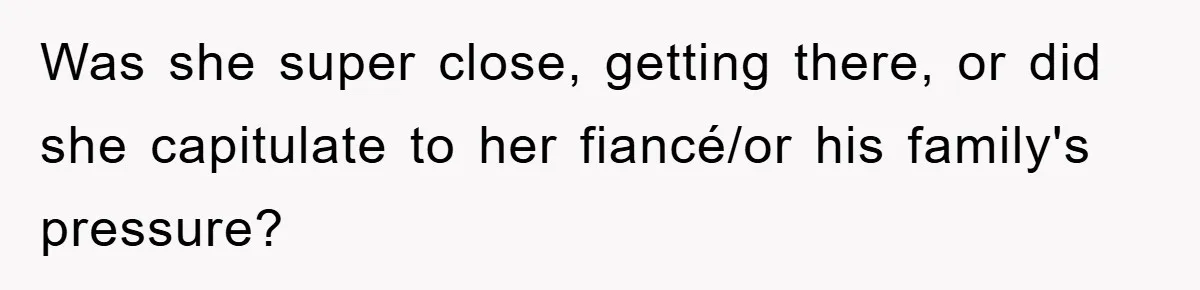 Was she super close, getting there, or did she capitulate to her fiancé/or his family's pressure?