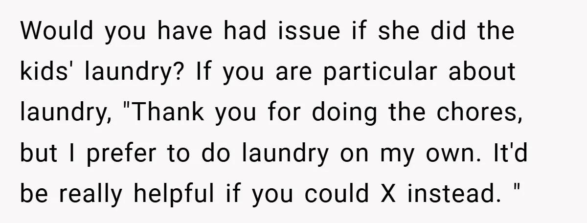Would you have had issue if she did the kids' laundry? If you are particular about laundry, "Thank you for doing the chores, but I prefer to do laundry on...