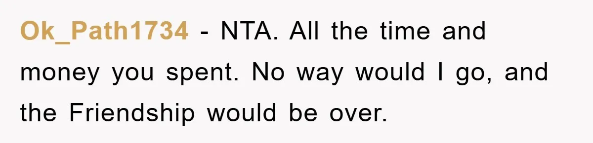 Ok_Path1734 − NTA. All the time and money you spent. No way would I go, and the Friendship would be over.