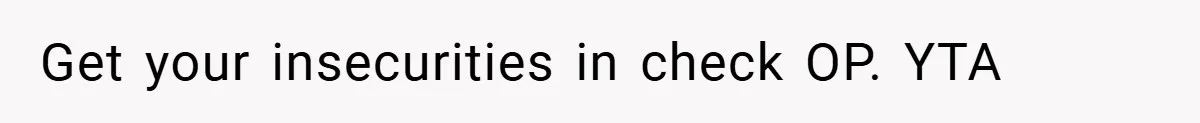 Get your insecurities in check OP. YTA