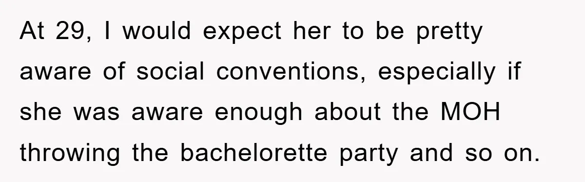 At 29, I would expect her to be pretty aware of social conventions, especially if she was aware enough about the MOH throwing the bachelorette party and so on.