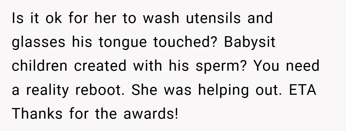 Is it ok for her to wash utensils and glasses his tongue touched? Babysit children created with his sperm? You need a reality reboot. She was helping out. ETA Thanks...