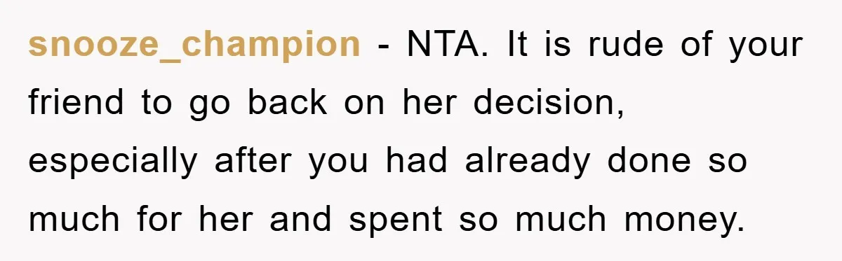 snooze_champion − NTA. It is rude of your friend to go back on her decision, especially after you had already done so much for her and spent so much money.
